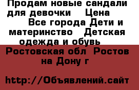 Продам новые сандали для девочки  › Цена ­ 3 500 - Все города Дети и материнство » Детская одежда и обувь   . Ростовская обл.,Ростов-на-Дону г.